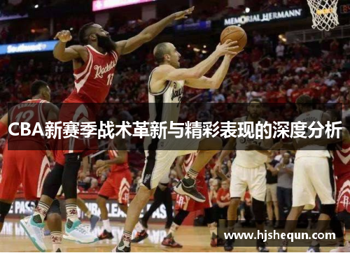 CBA新赛季战术革新与精彩表现的深度分析
