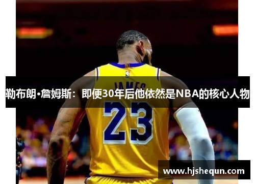 勒布朗·詹姆斯：即便30年后他依然是NBA的核心人物