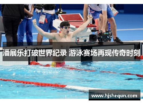潘展乐打破世界纪录 游泳赛场再现传奇时刻