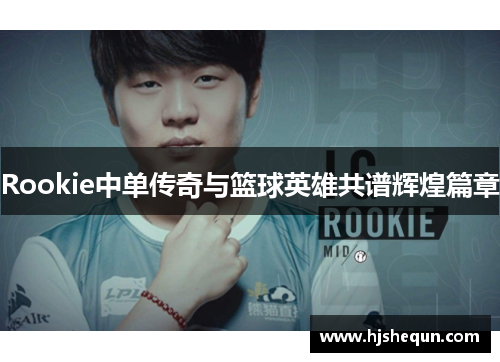Rookie中单传奇与篮球英雄共谱辉煌篇章