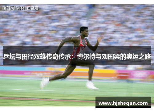 乒坛与田径双雄传奇传承：博尔特与刘国梁的奥运之路