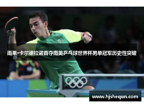 雨果·卡尔德拉诺首夺南美乒乓球世界杯男单冠军历史性突破