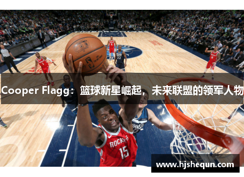 Cooper Flagg：篮球新星崛起，未来联盟的领军人物