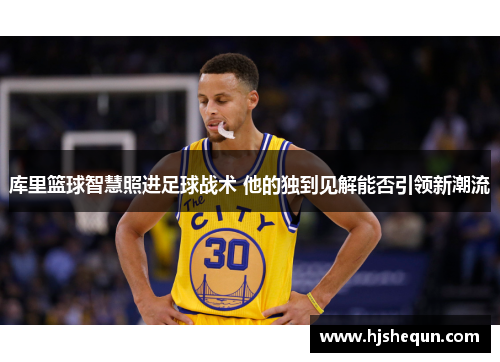 库里篮球智慧照进足球战术 他的独到见解能否引领新潮流